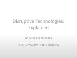 Disruptive Technologies:
Explained
An archestra notebook
© 2013 Malcolm Ryder / archestra

 