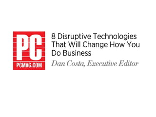 8 Disruptive Technologies
That Will Change How You
Do Business
Dan Costa, Executive Editor
 