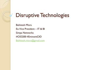 Disruptive Technologies
Bohitesh Misra
Ex-Vice President – IT & BI
Simpa Networks
#CIO200 #EminentCIO
Bohitesh.misra@gmail.com
 
