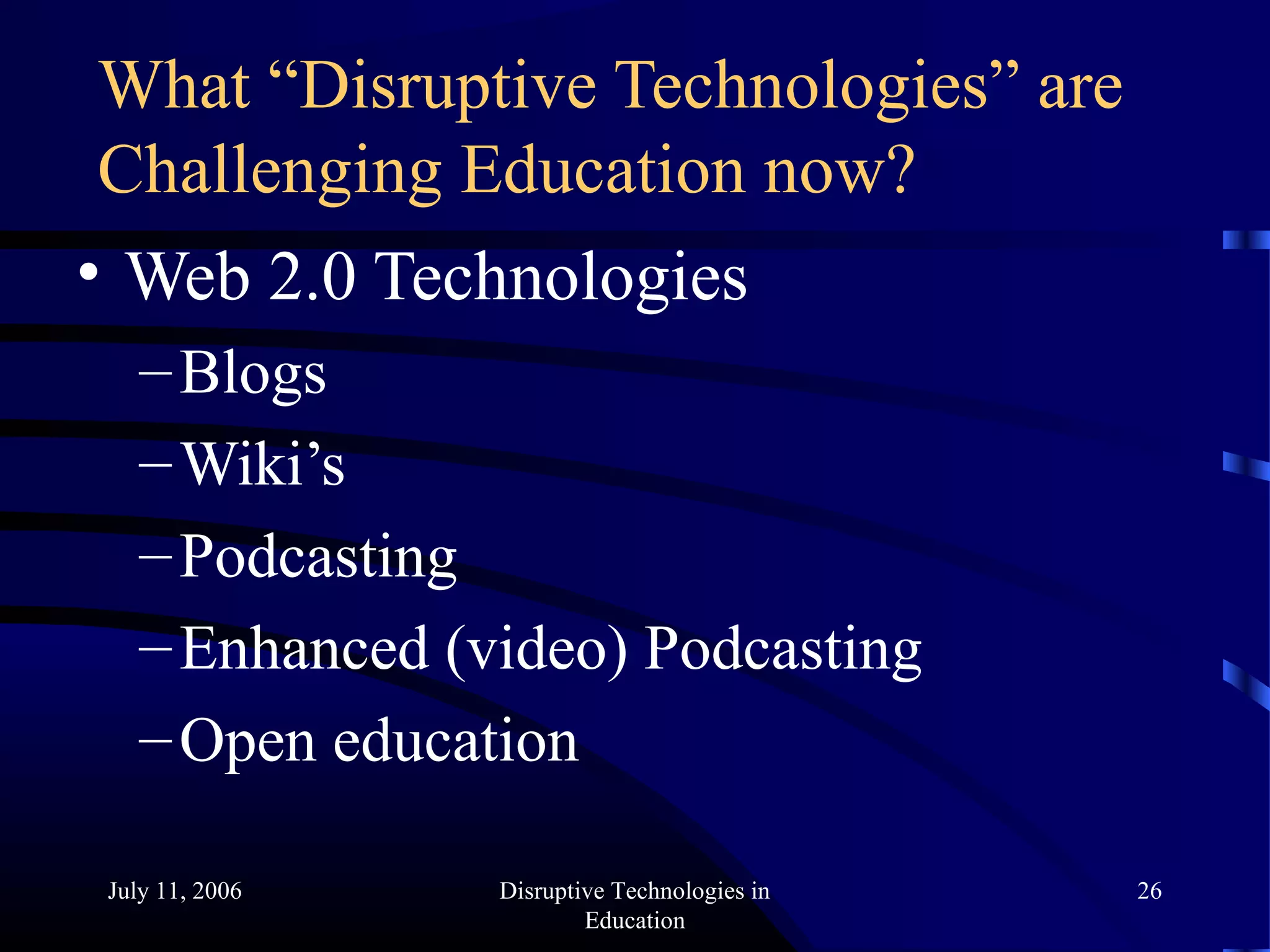 July 11, 2006 Disruptive Technologies in
Education
26
What “Disruptive Technologies” are
Challenging Education now?
• Web 2.0 Technologies
–Blogs
–Wiki’s
–Podcasting
–Enhanced (video) Podcasting
–Open education
 
