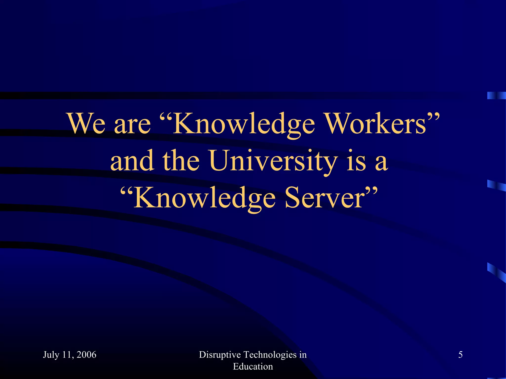 July 11, 2006 Disruptive Technologies in
Education
5
We are “Knowledge Workers”
and the University is a
“Knowledge Server”
 