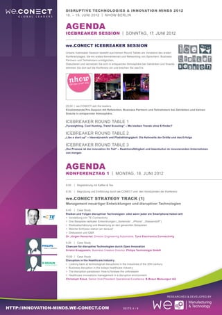 Disruptive Technologies & Innovation Minds 2012
                     18. – 19. Juni 2012 | nhow Berlin


                     aGENDA
                     ICEBREAKER Session | Sonntag, 17. Juni 2012

                     we.CONECT ICEBREAKER SESSION
                     Unsere Icebreaker Session besteht aus kleinen Round Tables am Vorabend des ersten
                     Konferenztages, die ein erstes Kennenlernen und Networking von Sprechern, Business
                     Partnern und Teilnehmern ermöglichen.
                     Diskutieren und vernetzen Sie sich in entspannter Atmosphäre bei Getränken und Snacks,
                     stimmen Sie sich auf die Konferenz ein und brechen Sie das Eis.




                     20:00	 | we.CONECT ask the leaders
                     Einstimmende Pre-Session mit Referenten, Business Partnern und Teilnehmern bei Getränken und kleinen
                     Snacks in entspannter Atmosphäre.


                     ICEBREAKER Round Table 1
                     „Foresighting, Cool Hunting, Trend Scouting“ – Wo bleiben Trends ohne Erfinder?


                     ICEBREAKER Round Table 2
                     „Like a start-up” – Ideendynamik und Pfadabhängigkeit: Die Kehrseite der Größe und des Erfolgs


                     ICEBREAKER Round Table 3
                     „Der Prozess ist der Innovation ihr Tod“ – Reaktionsfähigkeit und Ideenkultur im innovierenden Unternehmen
                      von morgen




                     aGENDA
                     Konferenztag 1 | Montag, 18. Juni 2012

                     8:00	 |	 Registrierung mit Kaffee & Tee

                     8:30	 |	Begrüßung und Einführung durch we.CONECT und den Vorsitzenden der Konferenz

                     we.CONECT Strategy Track (1)
                     Management neuartiger Entwicklungen und disruptiver Technologien
                     8:40		 |	Case Study
                     Risiken und Folgen disruptiver Technologien oder wenn jeder ein Smartphone haben will
                     >	 Vorstellung von TE Connectivity
                     >	 Drei Beispiele radikaler Entwicklungen („Seilwinde“, „iPhone“, „Wasserstoff“)
                     >	 Risikoabschätzung und Bewertung an den genannten Beispielen
                     >	 Welche Schlüsse ziehen wir daraus?
                     >	 Diskussion und Q&A
                     Dr. Jürgen Henschel, Director Engineering Automotive, Tyco Electronics Connectivity

                     9:20	 |	Case Study
                     Chancen für disruptive Technologien durch Open Innovation
                     Kristin Knappstein, Business Creation Director, Philips Technologie GmbH

                     10:00	 |	Case Study
                     Disruption in the Healthcare Industry
                     >	 Looking back at technological disruptions in the industries of the 20th century
                     >	 Business disruption in the todays healthcare industry
                     >	 The disruption paradoxon: How to foresee the unforeseen
                     >	 Healthcare innovations management in a disruptive environment
                     Christoph Klaus, Senior Vice President Operational Excellence, B.Braun Melsungen AG




                                                                                                    Researched & Developed by



http://innovation-minds.we-conect.com                             Seite 4 / 9
 