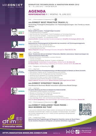 Disruptive Technologies & Innovation Minds 2012
                     18. – 19. Juni 2012 | nhow Berlin


                     aGENDA
                     Konferenztag 1 | Montag, 18. Juni 2012

                     10:40	 |	Erfrischungspause mit Networking Zone

                     we.CONECT BEST PRACTICE Track (1)
                     Technology Foresight & Antizipation von Technologiesprüngen: Von Trends zu neuen
                     Märkten
                     11:10	 |	Case Study
                     Wissen schafft Innovation – Foresight & Open Innovation
                     >	 Innovationsprozess bei Schaeffler
                     >	 Zwei Elemente des Fuzzy Frontend: Trends/Trendanalyse und Technologie Monitoring
                     >	 Open Innovation bei Schaeffler – Crowd Sourcing (Open Innovation Award 2011)
                     >	 Innovation bei Schaeffler – Ein Ganzheitlicher Ansatz
                     Johannes Enders, Manager Zentrales Innovationsmanagement, Schaeffler Technologies AG & Co. KG

                     11:40	 |	Case Study
                     Systematisches Trendmanagement als Bestandteil des Innovations- und Technologiemanagements
                     >	 Future Scanning – den Trends auf der Spur
                     >	 Future Radar als Trend- und Technologiemonitor
                     >	 Innovationsprozess bei Festo
                     Markus Köpschall, Manager Technology & Innovation Management, Festo AG & Co. KG

                     12:20	 |	Case Study
                     Bauen: Trendbrüche, Zeit zum Umdenken? Infrastruktur, Mobilität, Lebensräume. Adaptionsstrategien des
                     ressourcenintensiven Sektors Bau
                     >	 Beispiele Bauindustrie, Schnittstellen zu anderen Branchen
                     >	 Chancen und Risiken
                     >	 Unterstützende Werkzeuge, Strukturen, Prozesse und Methoden
                     Dr. Reiner Bareiß, Direktionsleiter Schlüsselfertigbau, Zentrale Technik, Ed. Züblin AG
                     Dr. Norbert Pralle, Leiter Forschung, Entwicklung und Innovation, Zentrale Technik, Ed. Züblin AG

                     13:00	 |	Mittagessen mit Networking Zone

                     14:10	 |	Case Study
                     Front End of Innovation-Prozessentwicklung in der Medizintechnik am Beispiel von Boston Scientific
                     >	 Methodisches Vorgehen bei der Prozessentwicklung (nach KAIZEN)
                     >	 Herausforderung bei der Homogenisierung eines Corporate Prozesses
                     >	 Identifizierung von geeigneten FEI-Prozessen (Benchmarking)
                     >	 Interne & Externe Open Innovation (Ideen Management)
                     >	 Implementierung des Stanford Biodesign Innovation Prozesses
                     Peter E. Albrecht, Managing Director, Boston Scientific Technologie Zentrum GmbH

                     we.CONECT Strategy Track (2)
                     Trendbasierte Business Model Innovation & Business Model Design
                     14:50	 |	Case Study
                     Disruptive Wandlung als Chance am Beispiel der Elektromobilität
                     >	 Unterschiede zwischen Migration und Disruption
                     >	 Beispiele von disruptiven Technologien der Vergangenheit
                     >	 Disruptives Business Model in der Mobilität
                     >	 Gefährdung von Disruption gegenüber konventioneller Migration
                     >	 Das notwendige „Pfund“ mehr zur Erreichung des Erfolgs (The Extra Mile)
                     Prof. Dr. Gernot Spiegelberg, Leiter Elektromobilität, Vice President Corporate Technology, Siemens AG

                     15:30	 |	Erfrischungspause mit Networking Zone

                     we.CONECT Challenge your peers –
                     Was würden sie tun?
                     In bis zu sechs moderierten Round Tables umreißen und diskutieren die Teilnehmer in offener
                     Atmosphäre Herausforderungen, Ansätze und Lösungen im Konferenzkontext. we.CONECT
                     wirft zentrale Fragestellungen auf, die im Vorfeld mit einem spezifischen Befragungsansatz
                     ermittelt worden sind.

                     16:00	 |	Parallele Round Tables
                     Basierend auf Ihren Fragestellungen der Delegierten-Checkliste, werden wir Round Tables
                     für die interaktive Diskussion mit Experten und weiteren Teilnehmern organisieren.




                                                                                                        Researched & Developed by



http://innovation-minds.we-conect.com                               Seite 5 / 9
 