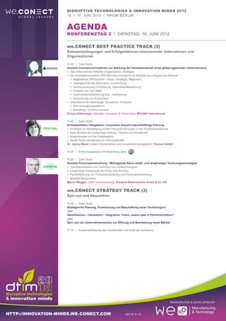 Disruptive Technologies & Innovation Minds 2012
                     18. – 19. Juni 2012 | nhow Berlin


                     aGENDA
                     Konferenztag 2 | Dienstag, 19. Juni 2012

                     we.CONECT Best Practice Track (3)
                     Rahmenbedingungen und Erfolgsfaktoren innovierender Unternehmen und
                     Organisationen

                     14:00	 |	Case Study
                     Gezielte Innovationsinitiativen zur Stärkung der Innovationskraft eines global agierenden Unternehmens
                     >	 Das Unternehmen MAGNA (Organisation, Strategie)
                     >	 Die Innovationsinitiative WIN-Winning Innovations by MAGNA als erfolgreiches Beispiel
                     	 >		 Allgemeines (Philosophie / Vision, Strategie, Regionen)
                     	 >		 Ideengenerierung (Motivation, Einreichung)
                     	 >		 Ideenevaluierung (Vorfilterung, Spezialistenbewertung)
                     	 >		 Auswahl von Top-Ideen
                     	 >		 Ideen(weiter)entwicklung bzw. -realisierung
                     	 >		 Honorierung von Einreichern
                     >	 Unterstützende Werkzeuge, Strukturen, Prozesse
                     	 >		 WIN Innovationsplattform
                     	 >		 Marketing / Communications
                      DI Ines Kähsmayer, Manager Innovation & Technology, MAGNA International

                     14:40	 |	Case Study
                     Schlüsselfaktor Fähigkeiten: Innovation braucht zukunftsfähige Führung
                     >	 Strategie zur Bewältigung echter Herausforderungen in der Produktentwicklung
                     >	 Kata-Mindset als notwendige Haltung: Freiraum und Kreativität
                     >	 Auswirkungen auf die Organisation
                     >	 Neues Rollenverständnis für Führungskräfte
                     Dr. Janina Meier, Leiterin Konstruktion und Innovationsmanagement, Festool GmbH

                     15:20	 |	Erfrischungspause mit Networking Zone

                     15:50	 |	Case Study
                     Gezielte Personalentwicklung – Mittragende Säule mittel- und langfristiger Technologiestrategien
                     >	 Trendidentifikation und Definition von Zieltechnologien
                     >	 Langfristige Anpassung der Know-how Struktur
                     >	 Parallelisierung von Produktentwicklung und Personalentwicklung
                     >	 Beispiel Saugroboter
                     Martin Meggle, Leiter Vorentwicklung, Vorwerk Elektrowerke GmbH & Co. KG


                     we.CONECT Strategy Track (3)
                     Spin-out und Akquisition

                     16:30	 |	Case Study
                     Strategische Planung, Finanzierung und Beschaffung neuer Technologien
                     oder
                     Identifikation – Inkubation – Integration: Intern, extern oder in Partnerschaften?
                     oder
                     Spin-out von Unternehmensteilen zur Öffnung und Bearbeitung neuer Märkte

                     17:10	 |	Zusammenfassung des Vorsitzenden und Ende der Konferenz




                                                                                                    Researched & Developed by



http://innovation-minds.we-conect.com                             Seite 8 / 9
 