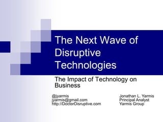 The Next Wave of
Disruptive
Technologies
The Impact of Technology on
Business
Jonathan L. Yarmis
Principal Analyst
Yarmis Group
@jyarmis
jyarmis@gmail.com
http://DoctorDisruptive.com
 