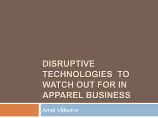 DISRUPTIVE
TECHNOLOGIES TO
WATCH OUT FOR IN
APPAREL BUSINESS
Amol Vidwans
 