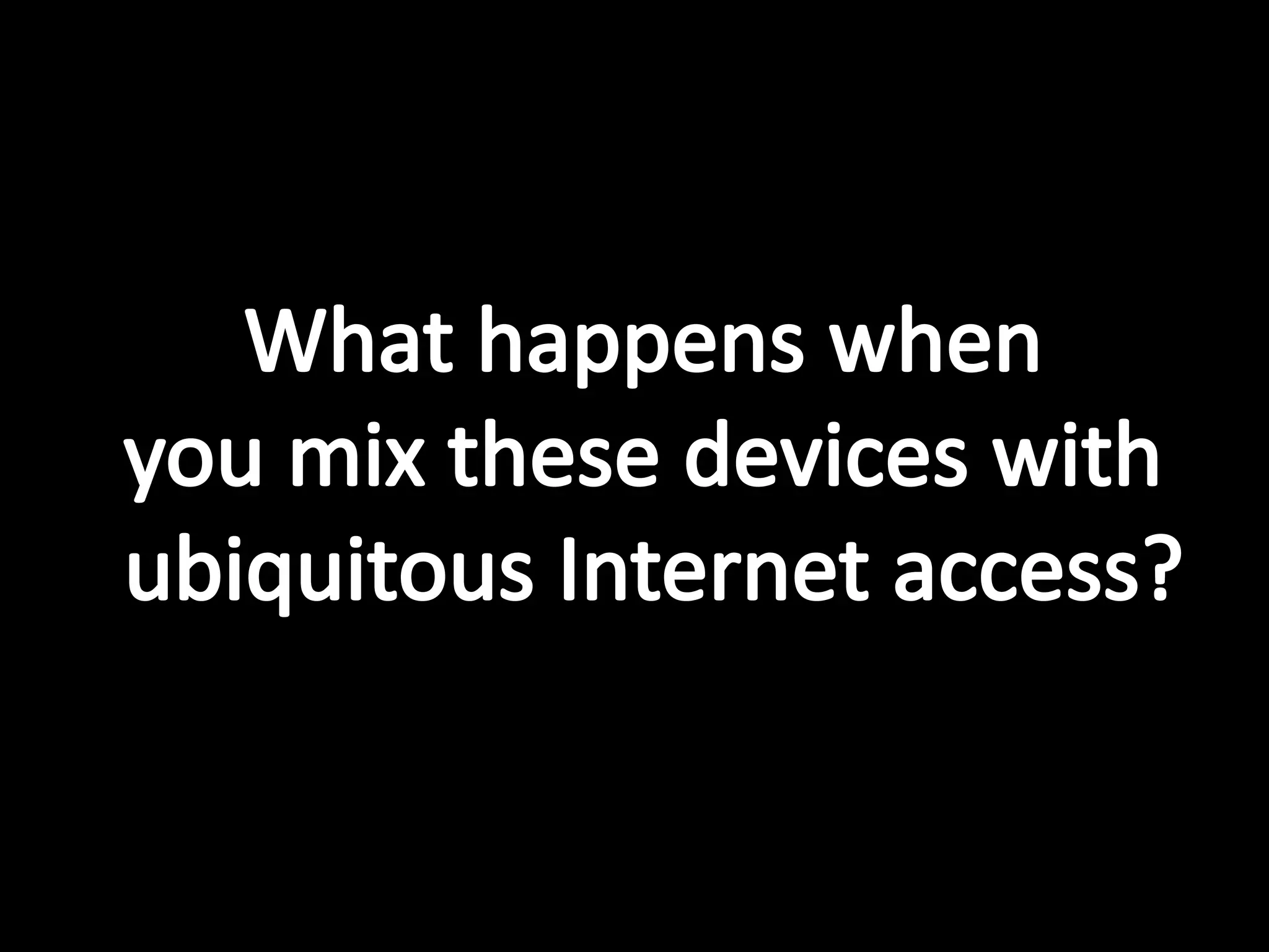 What happens whenyou mix these devices with ubiquitous Internet access?