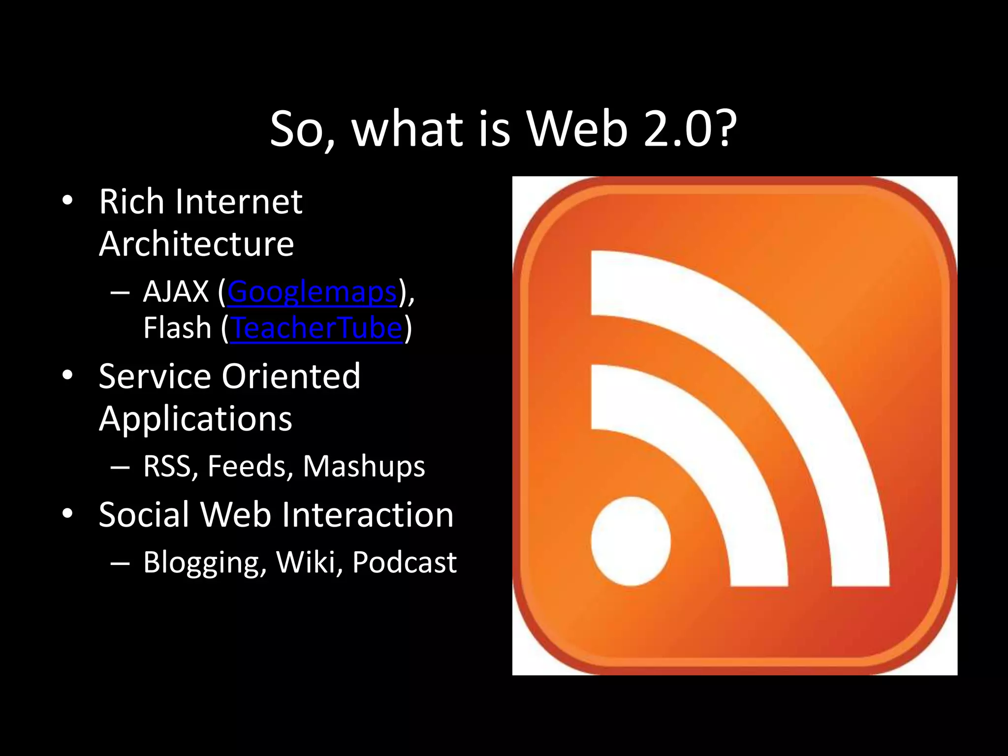 So, what is Web 2.0?Rich Internet ArchitectureAJAX (Googlemaps), Flash (TeacherTube)Service Oriented ApplicationsRSS, Feeds, MashupsSocial Web InteractionBlogging, Wiki, Podcast