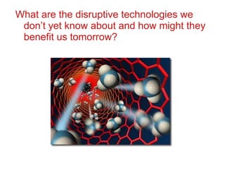 What are the disruptive technologies we don’t yet know about and how might they benefit us tomorrow? 
