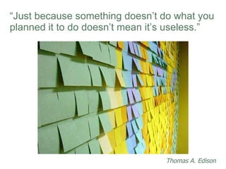 “ Just because something doesn’t do what you planned it to do doesn’t mean it’s useless.” Thomas A. Edison 