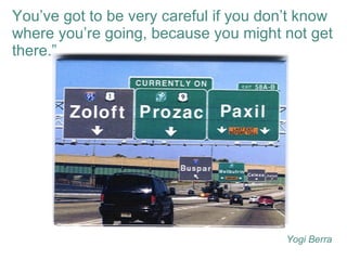 You’ve got to be very careful if you don’t know where you’re going, because you might not get there.” Yogi Berra 