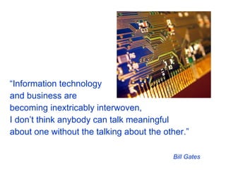 “ Information technology  and business are  becoming inextricably interwoven,  I don’t think anybody can talk meaningful about one without the talking about the other.” Bill Gates 
