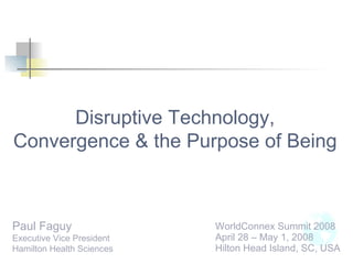 WorldConnex Summit 2008 April 28 – May 1, 2008 Hilton Head Island, SC, USA Paul Faguy Executive Vice President Hamilton Health Sciences Disruptive Technology, Convergence & the Purpose of Being 