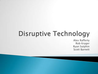 Disruptive Technology Alex Rafferty Rob Kryger Ryan Sutphin Scott Barnett 