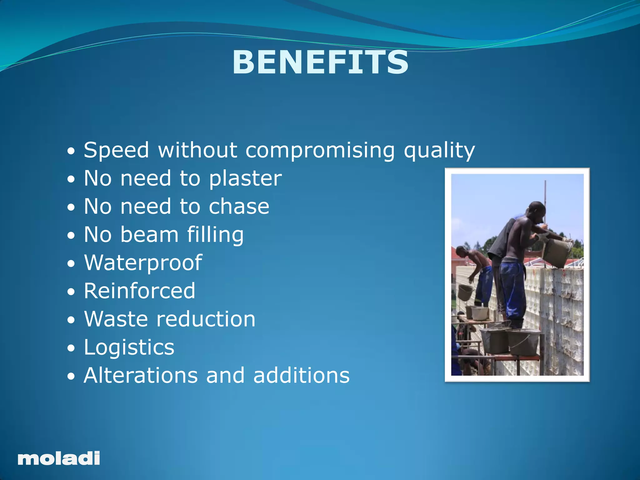moladi
 Speed without compromising quality
 No need to plaster
 No need to chase
 No beam filling
 Waterproof
 Reinforced
 Waste reduction
 Logistics
 Alterations and additions
BENEFITS
 