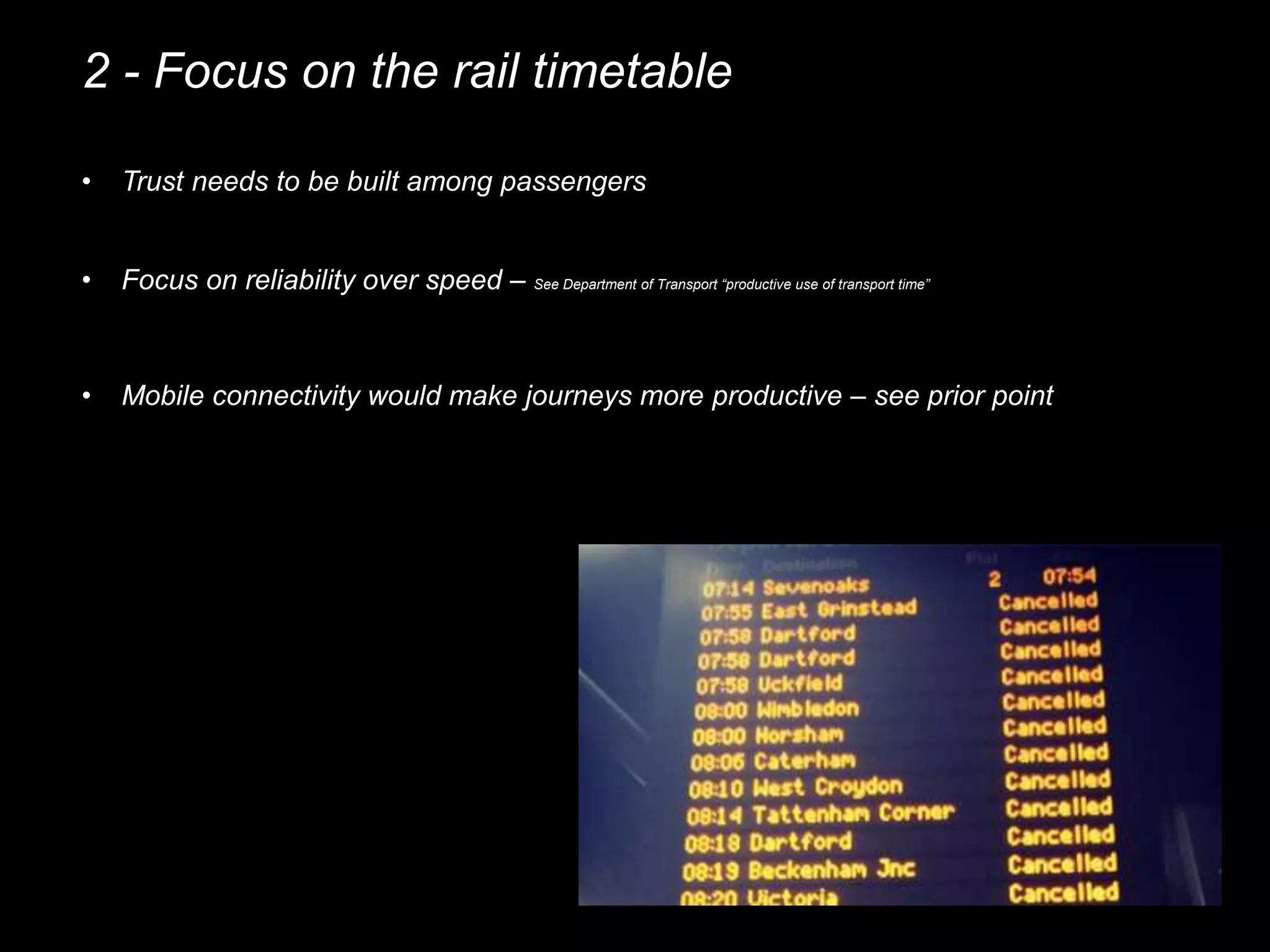 2 - Focus on the rail timetable
• Trust needs to be built among passengers
• Focus on reliability over speed – See Department of Transport “productive use of transport time”
• Mobile connectivity would make journeys more productive – see prior point
 