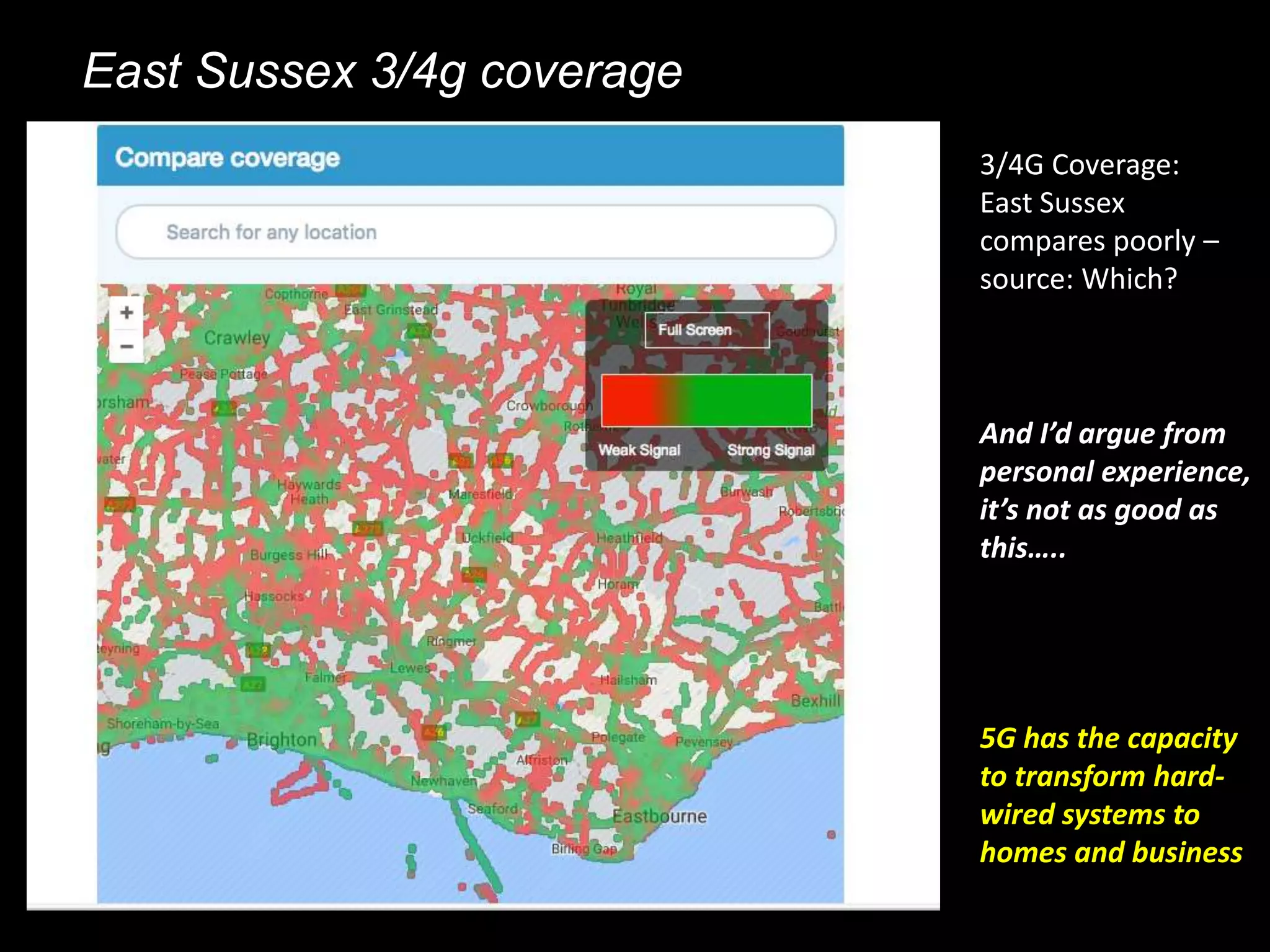 East Sussex 3/4g coverage
3/4G Coverage:
East Sussex
compares poorly –
source: Which?
And I’d argue from
personal experience,
it’s not as good as
this…..
5G has the capacity
to transform hard-
wired systems to
homes and business
 