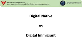 Digital Native
vs
Digital Immigrant
คณะกรรมการกิจการโทรคมนาคม (กทค.)
สานักงานคณะกรรมการกิจการกระจายเสียง กิจการโทรทัศน์ และกิจการโทรคมนาคมแห่งชาติ
 