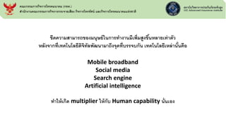 ขีดความสามารถของมนุษย์ในการทางานมีเพิ่มสูงขึ้นหลายเท่าตัว
หลังจากที่เทคโนโลยีดิจิทัลพัฒนามาถึงจุดที่บรรจบกัน เทคโนโลยีเหล่านั้นคือ
Mobile broadband
Social media
Search engine
Artificial intelligence
ทาให้เกิด multiplier ให้กับ Human capability นั่นเอง
คณะกรรมการกิจการโทรคมนาคม (กทค.)
สานักงานคณะกรรมการกิจการกระจายเสียง กิจการโทรทัศน์ และกิจการโทรคมนาคมแห่งชาติ
 