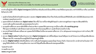 หากท่านเป็นผู้บริหารที่เป็น Digital immigrant (ไม่ได้เกิดมาพร้อมอินเทอร์เน็ตและดิจิทัล มาลองใช้เมื่ออายุเยอะแล้ว) จงทาใจให้ได้ในบางเรื่อง และเริ่มต้น
คิดใหม่ๆบ้าง ดังนี้
1. คุณมักจะไม่ค่อยเห็นด้วยกับพฤติกรรมแปลกๆ ของพวก Digital native (เกิดมาก็พบกับอินเทอร์เน็ตและดิจิทัลทันที) แต่หากมันไม่ฝืนวัฒนธรรมมากนัก
จงปล่อยวางยอมรับพวกเขาบ้าง
2. คุณควรเปิดใจกว้างรับฟังพวกเขา Digital native ให้มากขึ้น ในบางครั้งอาจขัดหูขัดใจคุณบ้าง แต่หากเขาพูดด้วยอาการสุภาพ เพียงแต่ขัดใจใน
แนวความคิด คุณก็ควรอดทนฟัง และลองทดลองทาตามบ้าง
3. หากคุณมีงานที่ท้าทาย และอาจต้องใช้วิธีการใหม่ๆมาจัดการ คุณลองใช้งานพวกเขาดู อาจเป็นงานเดี่ยว หรือ working group
ก็ได้ คุณอาจจะได้เห็นความสาเร็จของงานอย่างประหลาดใจ ด้วยงบลงทุนที่ต่ามาก และสาเร็จอย่างรวดเร็วกว่าเดิม
4. พวกเขามักไม่สนใจเรื่องสถานที่และเวลา คุณลองเปิดใจให้อิสระในเรื่องเวลาและสถานที่พวกเขา (บ้าง) แล้วคุณเองอาจจะพบรูปแบบการทางานใหม่ๆ ที่มี
ประสิทธิภาพสูง
5. พวกเขา Digital native ก็เหมือนกับพวกเราชาว Digital immigrant เพราะมีทั้งคนมีคุณภาพและไม่มีคุณภาพ อย่าไปเหมารวม ดังนั้นคุณเพียงเลือกคน
ที่มีคุณภาพมาใช้ งานของคุณก็จะคงอยู่ได้ต่อไปในยุคเศรษฐกิจดิจิทัล
6. พวกเขา Digital native มักมีเครื่องมือในการทางานที่แปลกใหม่อยู่เสมอ คุณลองนั่งคุย กินขนม กินข้าว กับพวกเขาบ้าง เขามักจะทาอะไรแปลกๆ ให้
คุณดู ซึ่งมีประสิทธิภาพ ไร้การลงทุนที่มหาศาล จนอาจทาให้คุณมีไอเดียเปลี่ยนองค์กรของคุณเลยที่เดียว
"ผมลองทามาแล้ว"
24 พฤศจิกายน 2559
www.เศรษฐพงค์.com
คณะกรรมการกิจการโทรคมนาคม (กทค.)
สานักงานคณะกรรมการกิจการกระจายเสียง กิจการโทรทัศน์ และกิจการโทรคมนาคมแห่งชาติ
 