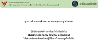 คณะกรรมการกิจการโทรคมนาคม (กทค.)
สานักงานคณะกรรมการกิจการกระจายเสียง กิจการโทรทัศน์ และกิจการโทรคมนาคมแห่งชาติ
อุปสรรคด้าน สถานที่ เวลา ขนาด และทุน จะถูกทาลายลง
ผู้ที่มีความคิดสร้างสรรค์และใช้เครื่องมือใน
Sharing economy (Digital economy)
ได้อย่างคล่องแคล่วจะทาลายผู้มีอานาจในระบบธุรกิจดั้งเดิม
 