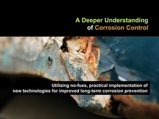 A Deeper Understanding
of Corrosion Control
Utilizing no-fuss, practical implementation of
new technologies for improved long-term corrosion prevention
 