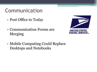 Communication
• Post Office to Today
• Communication Forms are
Merging
• Mobile Computing Could Replace
Desktops and Notebooks
 