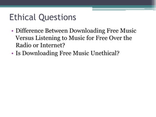 Ethical Questions
• Difference Between Downloading Free Music
Versus Listening to Music for Free Over the
Radio or Internet?
• Is Downloading Free Music Unethical?
 