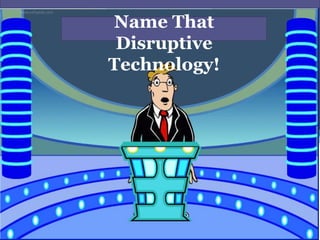 Name That
Disruptive
Technology!
 