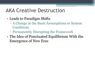 AKA Creative Destruction
• Leads to Paradigm Shifts
▫ A Change in the Basic Assumptions or System
Conditions
▫ Permanently Disrupting the Framework
• The Idea of Punctuated Equilibrium With the
Emergence of New Eras
 