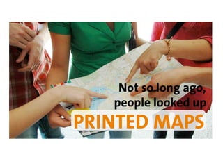 Not so long ago,
   people looked up
PRINTED MAPS
 