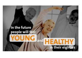 In the future
people will feel
YOUNG and HEALTHY
                   in their eighties
 