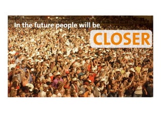 In the future people will be

                         CLOSER
 