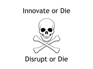Innovate or Die
Disrupt or Die
 