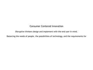 Consumer Centered innovation 
 
Disruptive thinkers design and implement with the end user in mind. 
 
Balancing the needs of people, the possibilities of technology, and the requirements for
 