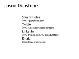Jason Dunstone
Square Holes
www.squareholes.com
Twitter
www.twitter.com/jasondunstone
LinkenIn
www.linkedin.com/in/jasondunstone
Email
jason@squareholes.com
 