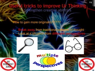 Strengthen creative abilitiesStrengthen creative abilities
Useful tricks to improve Ur ThinkingUseful tricks to improve Ur Thinking
How to gain more originality?????
• Break away from traditional patterns of thought
• Look at a situation from different perspectives
24
 