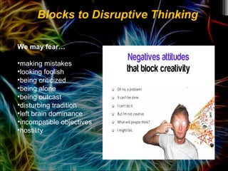 We may fear…
•making mistakes
•looking foolish
•being criticized
•being alone
•being outcast
•disturbing tradition
•left brain dominance
•incompatible objectives
•hostility
Blocks to Disruptive Thinking
 