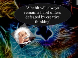 ‘A habit will always
remain a habit unless
defeated by creative
thinking’
 