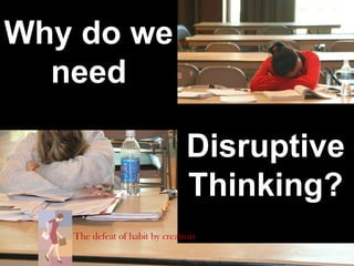 Why do we
need
Disruptive
Thinking?
The defeat of habit by creativity
 