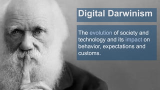 Digital Darwinism
The evolution of society and
technology and its impact on
behavior, expectations and
customs.
 