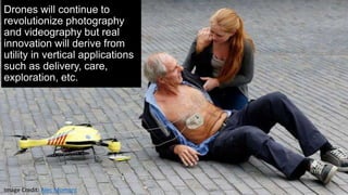 Drones will continue to
revolutionize photography
and videography but real
innovation will derive from
utility in vertical applications
such as delivery, care,
exploration, etc.
Image Credit: Alec Momont
 