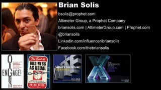 Brian Solis
bsolis@prophet.com
Altimeter Group, a Prophet Company
briansolis.com | AltimeterGroup.com | Prophet.com
@briansolis
Linkedin.com/influencer/briansolis
Facebook.com/thebriansolis
 