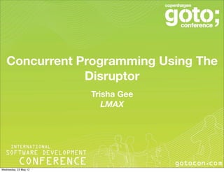 Concurrent Programming Using The
               Disruptor
                       Trisha Gee
                          LMAX




Wednesday, 23 May 12
 
