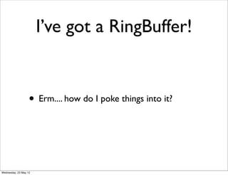 I’ve got a RingBuffer!


                   • Erm.... how do I poke things into it?



Wednesday, 23 May 12
 