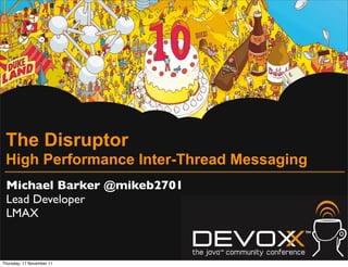 The Disruptor
 High Performance Inter-Thread Messaging
 Michael Barker @mikeb2701
 Lead Developer
 LMAX


Thursday, 17 November 11
 