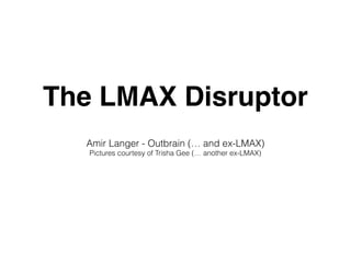 The LMAX Disruptor
Amir Langer - Outbrain (… and ex-LMAX)
Pictures courtesy of Trisha Gee (… another ex-LMAX)
 