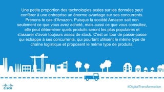 Une petite proportion des technologies axées sur les données peut
conférer à une entreprise un énorme avantage sur ses concurrents.
Prenons le cas d'Amazon. Puisque la société Amazon sait non
seulement ce que vous avez acheté, mais aussi ce que vous consultez,
elle peut déterminer quels produits seront les plus populaires et
s'assurer d'avoir toujours assez de stock. C'est un tour de passe-passe
qui échappe à ses concurrents, qui pourtant utilisent le même type de
chaîne logistique et proposent le même type de produits.
 