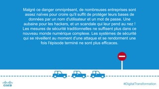 Malgré ce danger omniprésent, de nombreuses entreprises sont
assez naïves pour croire qu'il suffit de protéger leurs bases de
données par un nom d'utilisateur et un mot de passe. Une
aubaine pour les hackers, et un scandale qui leur pend au nez !
Les mesures de sécurité traditionnelles ne suffisent plus dans ce
nouveau monde numérique complexe. Les systèmes de sécurité
qui se réveillent au moment d'une attaque et se rendorment une
fois l'épisode terminé ne sont plus efficaces.
 