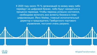 К 2020 году около 75 % организаций по всему миру либо
перейдут на цифровой бизнес, либо будут находиться в
процессе перехода. Чтобы переход успешно состоялся,
необходимо включить все аспекты бизнеса в план
цифровизации. Йенс Майер, главный исполнительный
директор и председатель Гамбургского портового
управления, поступил очень разумно.
 